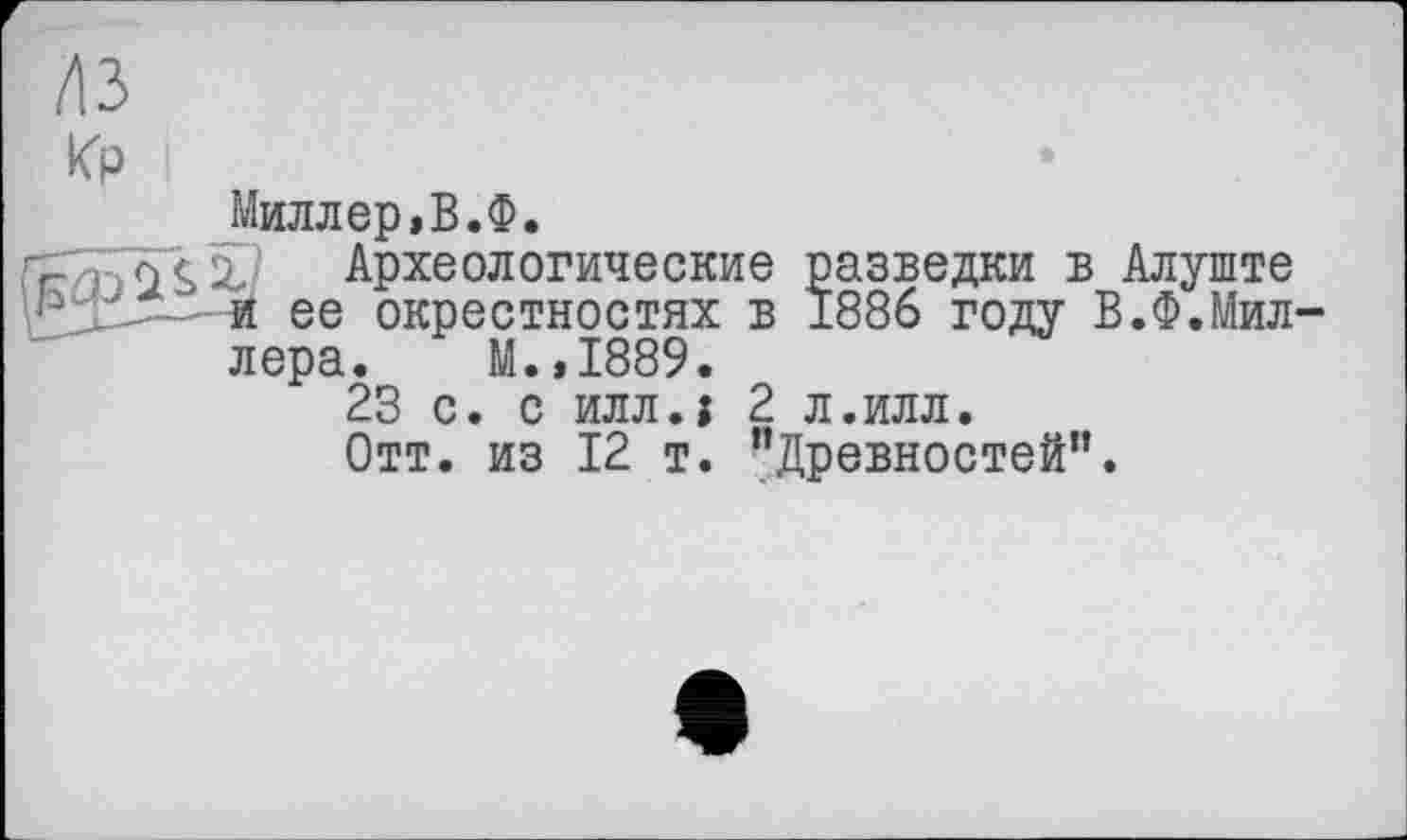 ﻿/ІЗ кр
Миллер»В.Ф.
Археологические разведки в Алуште ..и ее окрестностях в 1886 году В.Ф.Мил-
лера. М.,1889.
23 с. с илл.; 2 л.илл.
Отт. из 12 т. "Древностей”.